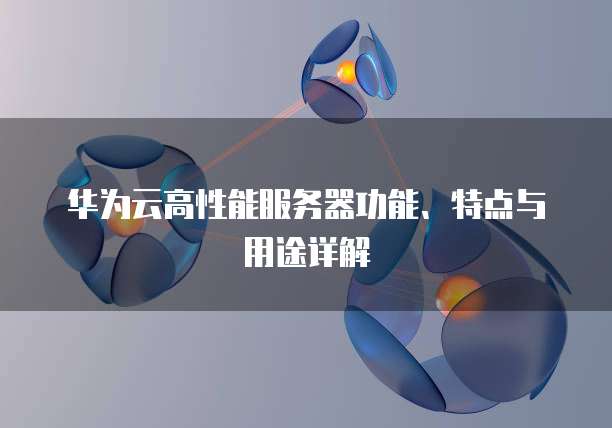华为云高性能服务器功能、特点与用途详解