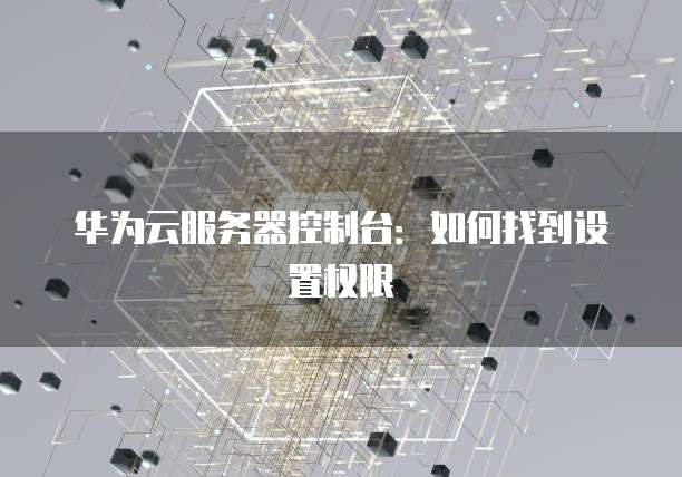 华为云服务器控制台：如何找到设置权限
