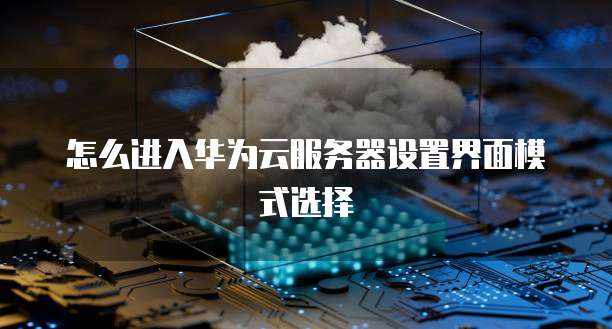 怎么进入华为云服务器设置界面模式选择