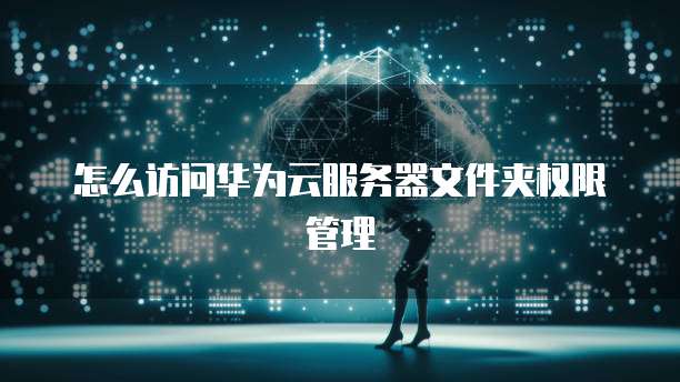 怎么访问华为云服务器文件夹权限管理