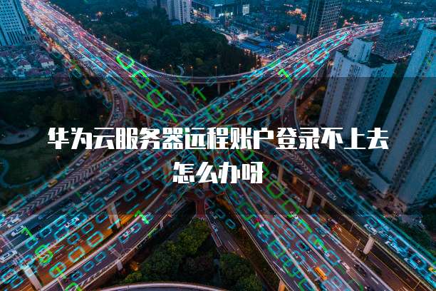 华为云服务器远程账户登录不上去怎么办呀