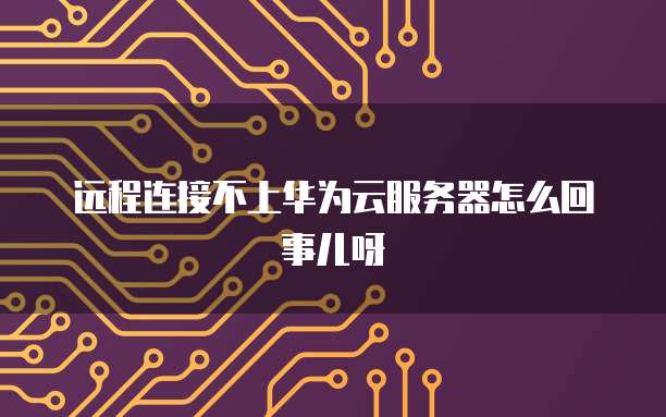远程连接不上华为云服务器怎么回事儿呀