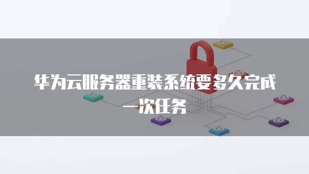 华为云服务器重装系统要多久完成一次任务