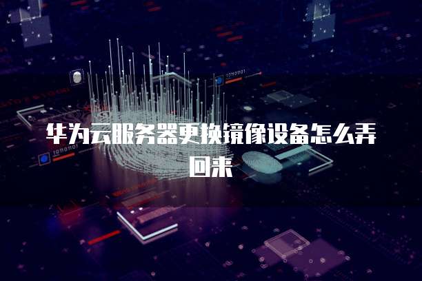 华为云服务器更换镜像设备怎么弄回来