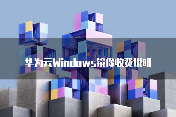 华为云Windows镜像收费说明