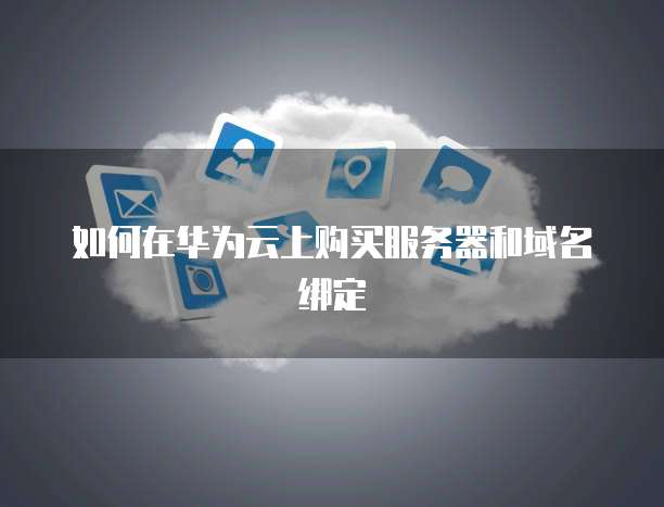 如何在华为云上购买服务器和域名绑定