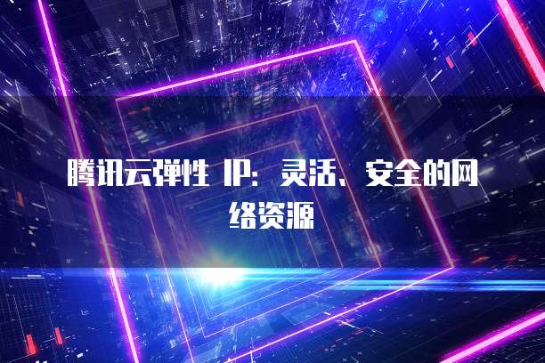 腾讯云弹性 IP：灵活、安全的网络资源