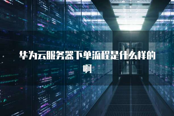 华为云服务器下单流程是什么样的啊