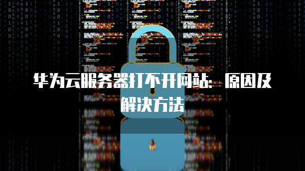 华为云服务器打不开网站：原因及解决方法