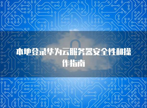 本地登录华为云服务器安全性和操作指南