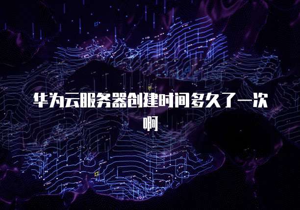 华为云服务器创建时间多久了一次啊