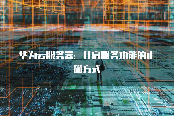 华为云服务器：开启服务功能的正确方式