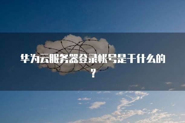 华为云服务器登录帐号是干什么的？