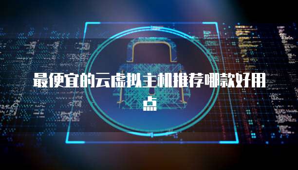 最便宜的云虚拟主机推荐哪款好用点