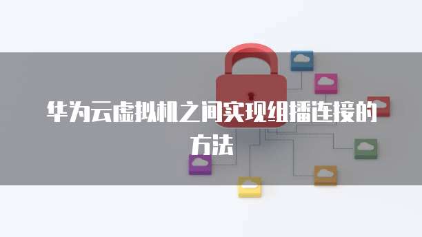 华为云虚拟机之间实现组播连接的方法