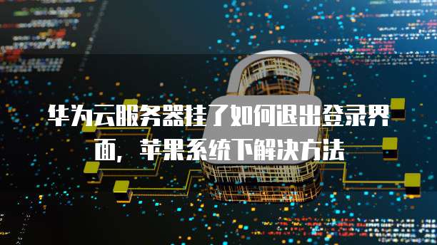 华为云服务器挂了如何退出登录界面，苹果系统下解决方法
