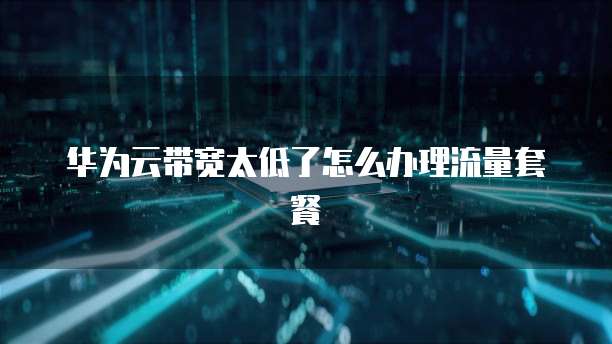 华为云带宽太低了怎么办理流量套餐
