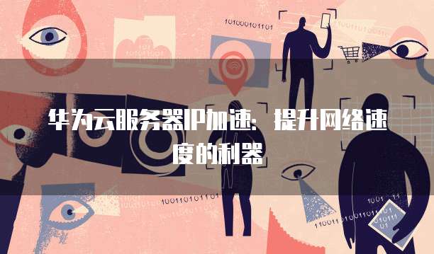 华为云服务器IP加速：提升网络速度的利器