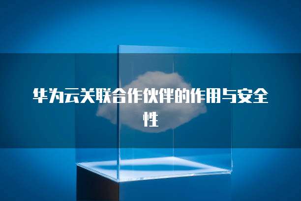 华为云关联合作伙伴的作用与安全性