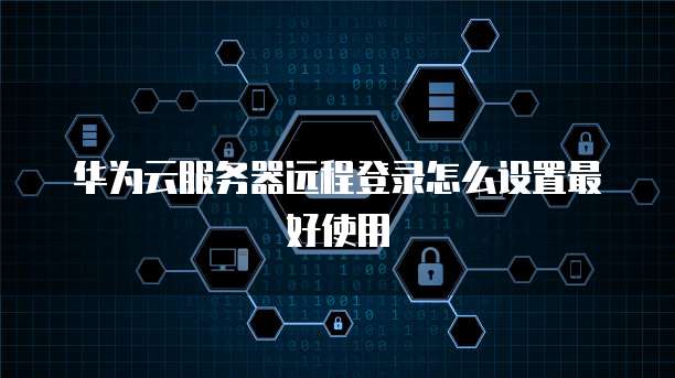 华为云服务器远程登录怎么设置最好使用