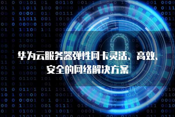 华为云服务器弹性网卡灵活、高效、安全的网络解决方案
