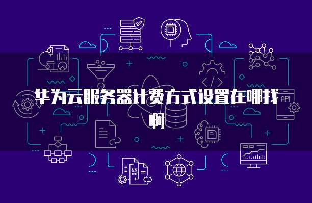 华为云服务器计费方式设置在哪找啊
