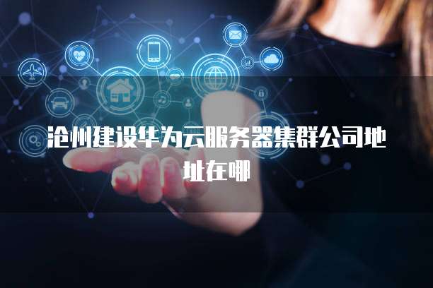 沧州建设华为云服务器集群公司地址在哪