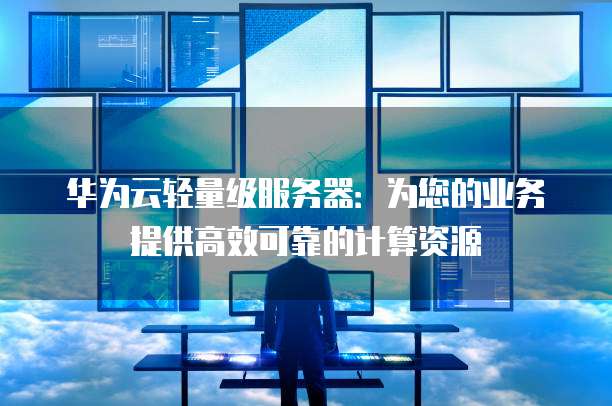 华为云轻量级服务器：为您的业务提供高效可靠的计算资源