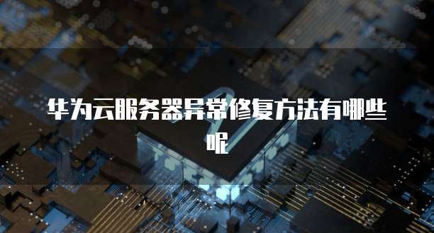 华为云服务器异常修复方法有哪些呢