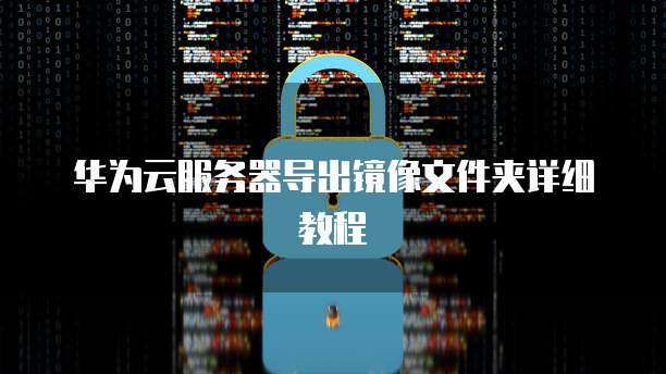 华为云服务器导出镜像文件夹详细教程
