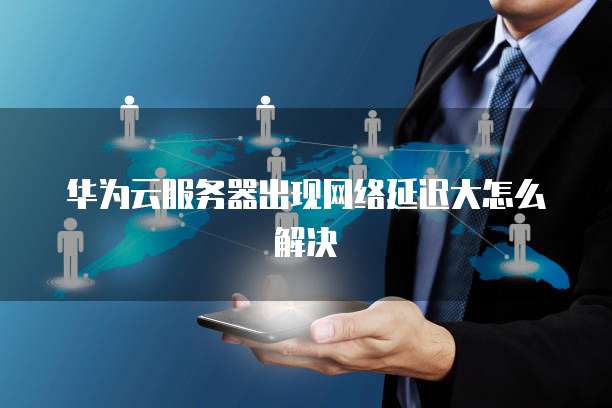 华为云服务器出现网络延迟大怎么解决