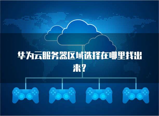 华为云服务器区域选择在哪里找出来？