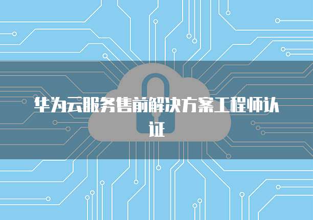 华为云服务售前解决方案工程师认证