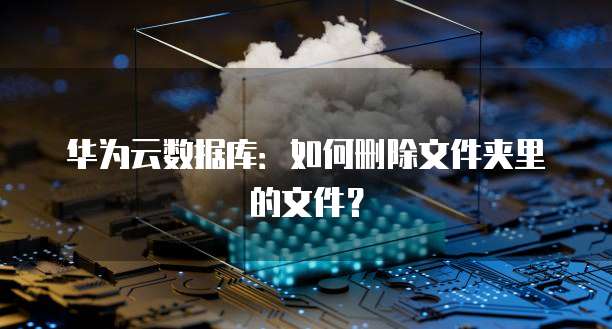 华为云数据库：如何删除文件夹里的文件？