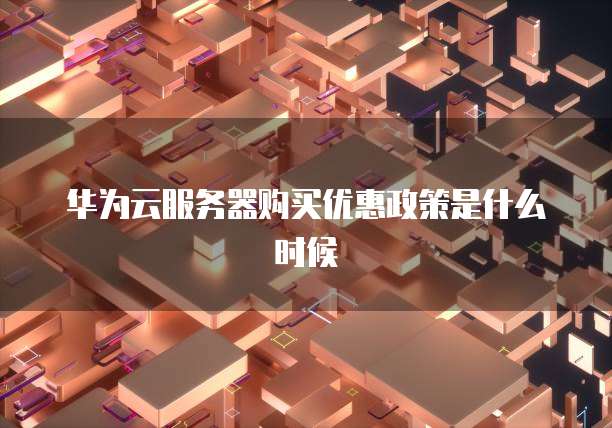 华为云服务器购买优惠政策是什么时候