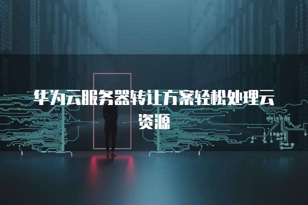 华为云服务器转让方案轻松处理云资源