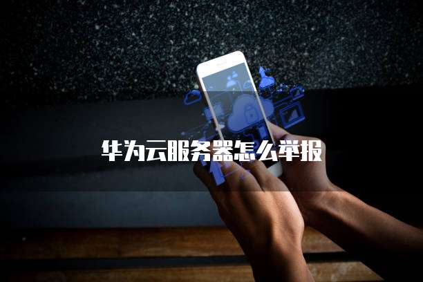华为云服务器怎么举报