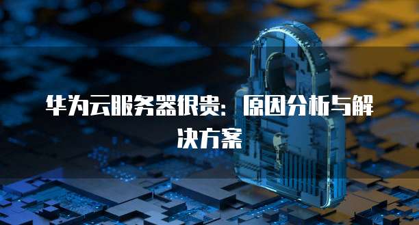 华为云服务器很贵：原因分析与解决方案