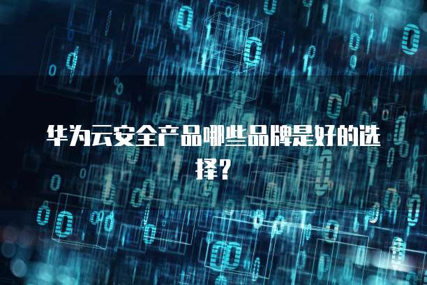 华为云安全产品哪些品牌是好的选择？