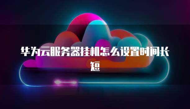 华为云服务器挂机怎么设置时间长短