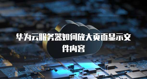华为云服务器如何放大页面显示文件内容