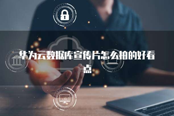 华为云数据库宣传片怎么拍的好看点
