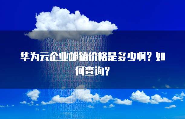 华为云企业邮箱价格是多少啊？如何查询？