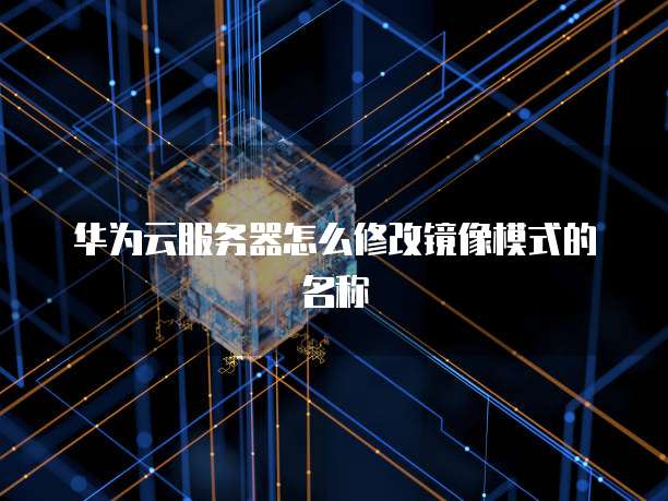 华为云服务器怎么修改镜像模式的名称