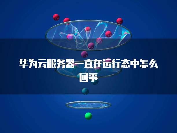 华为云服务器一直在运行态中怎么回事