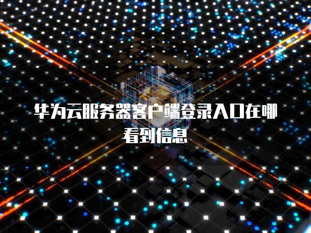 华为云服务器客户端登录入口在哪看到信息