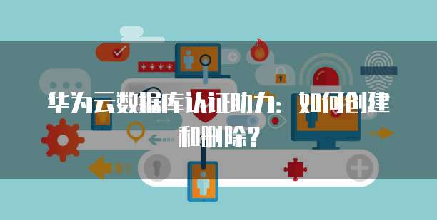 华为云数据库认证助力：如何创建和删除？