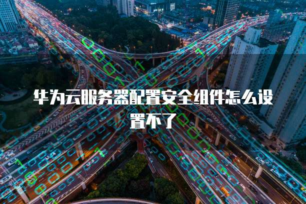 华为云服务器配置安全组件怎么设置不了