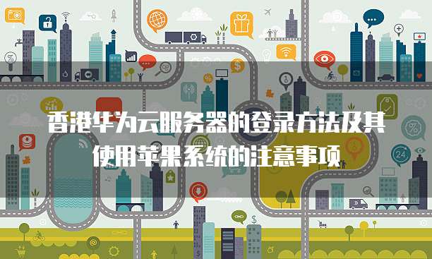 香港华为云服务器的登录方法及其使用苹果系统的注意事项