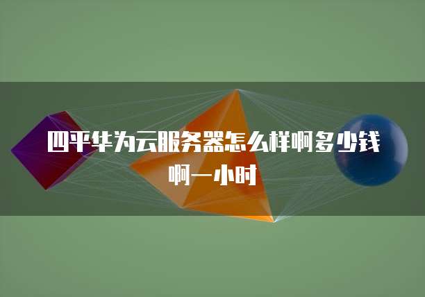 四平华为云服务器怎么样啊多少钱啊一小时
